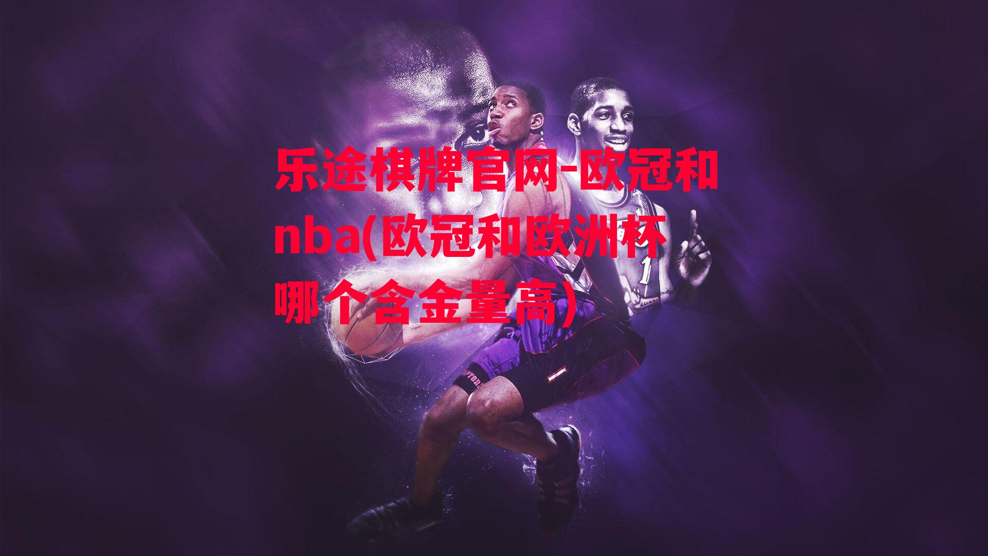 乐途棋牌官网-欧冠和nba(欧冠和欧洲杯哪个含金量高)